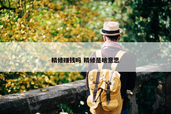 精修赚钱吗 精修是啥意思