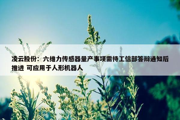 凌云股份：六维力传感器量产事项需待工信部答辩通知后推进 可应用于人形机器人