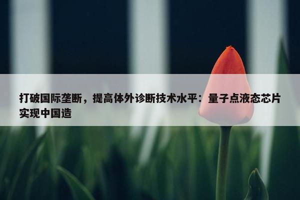 打破国际垄断，提高体外诊断技术水平：量子点液态芯片实现中国造