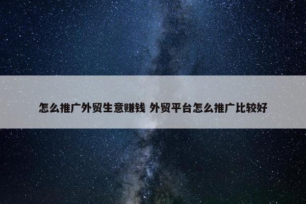 怎么推广外贸生意赚钱 外贸平台怎么推广比较好