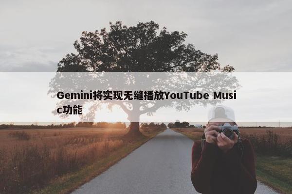 Gemini将实现无缝播放YouTube Music功能