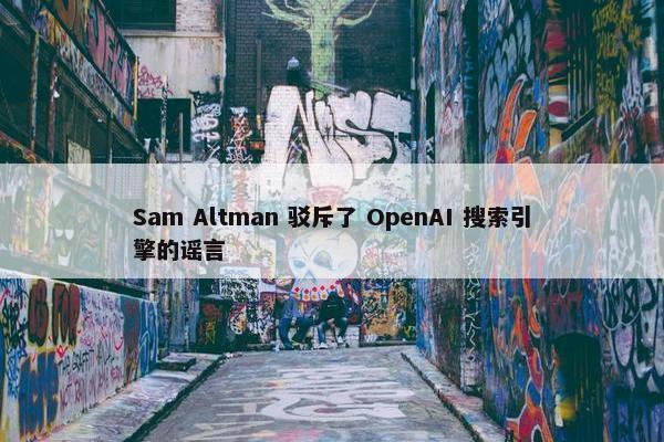 Sam Altman 驳斥了 OpenAI 搜索引擎的谣言