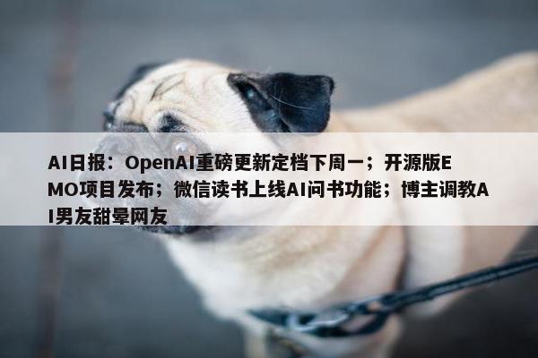 AI日报：OpenAI重磅更新定档下周一；开源版EMO项目发布；微信读书上线AI问书功能；博主调教AI男友甜晕网友