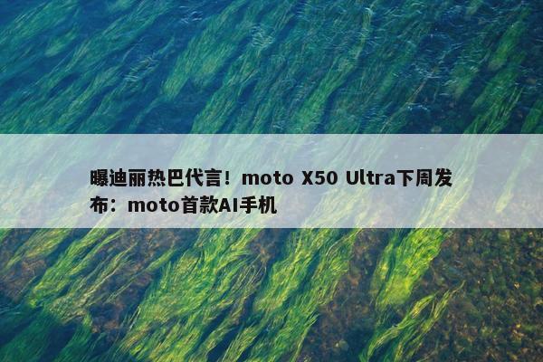 曝迪丽热巴代言！moto X50 Ultra下周发布：moto首款AI手机