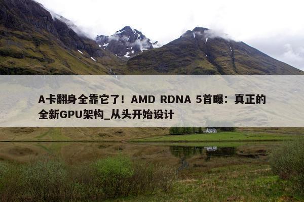 A卡翻身全靠它了！AMD RDNA 5首曝：真正的全新GPU架构_从头开始设计