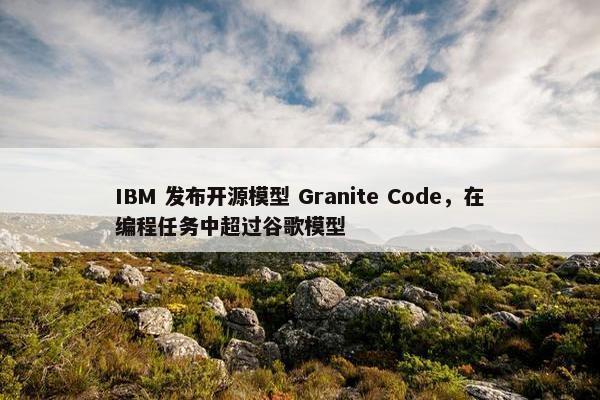 IBM 发布开源模型 Granite Code，在编程任务中超过谷歌模型