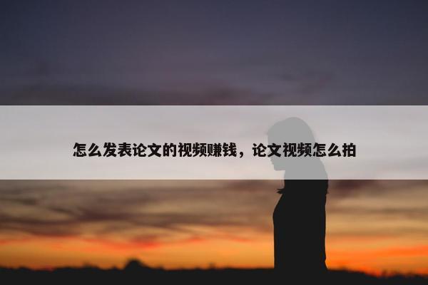 怎么发表论文的视频赚钱，论文视频怎么拍