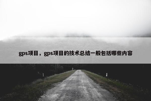 gps项目，gps项目的技术总结一般包括哪些内容