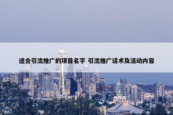 适合引流推广的项目名字 引流推广话术及活动内容