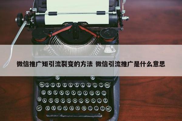 微信推广矩引流裂变的方法 微信引流推广是什么意思