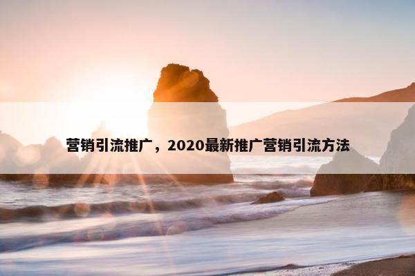 营销引流推广，2020最新推广营销引流方法