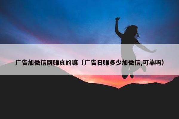 广告加微信网赚真的嘛（广告日赚多少加微信,可靠吗）