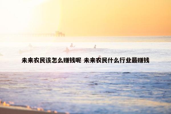 未来农民该怎么赚钱呢 未来农民什么行业最赚钱