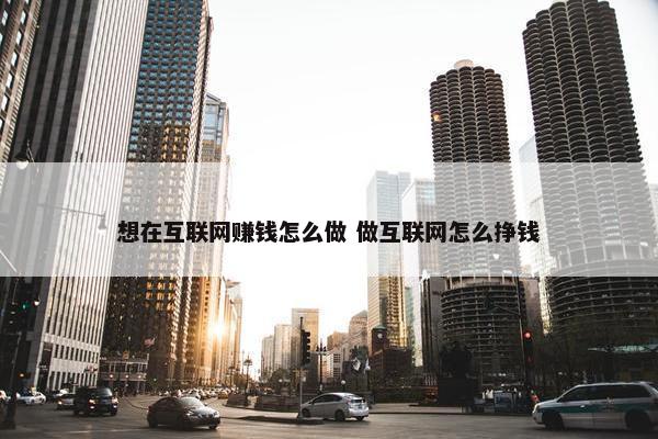 想在互联网赚钱怎么做 做互联网怎么挣钱