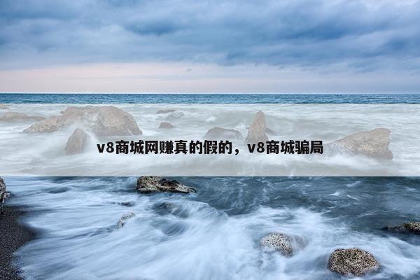 v8商城网赚真的假的，v8商城骗局