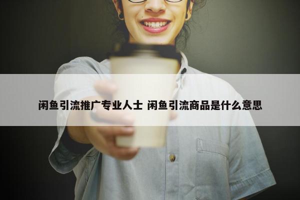 闲鱼引流推广专业人士 闲鱼引流商品是什么意思