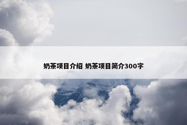 奶茶项目介绍 奶茶项目简介300字