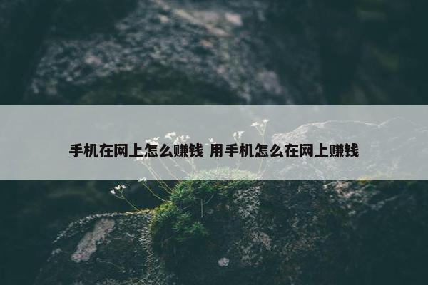 手机在网上怎么赚钱 用手机怎么在网上赚钱