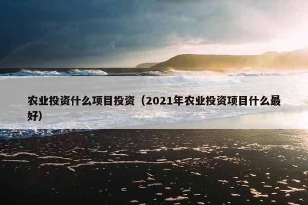 农业投资什么项目投资（2021年农业投资项目什么最好）