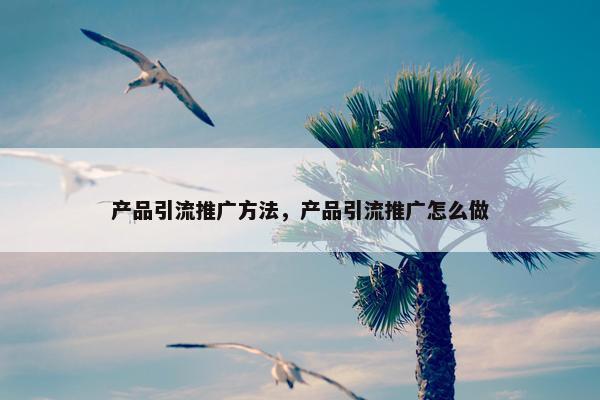 产品引流推广方法，产品引流推广怎么做