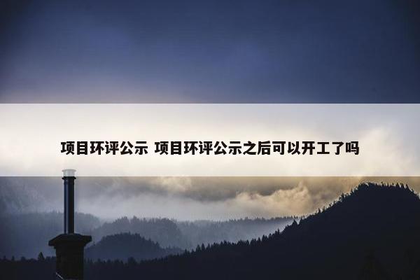 项目环评公示 项目环评公示之后可以开工了吗