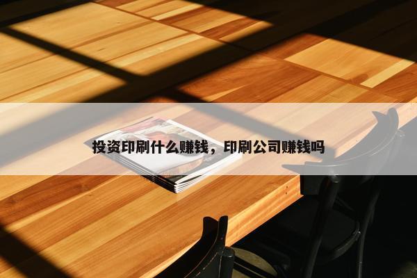 投资印刷什么赚钱，印刷公司赚钱吗