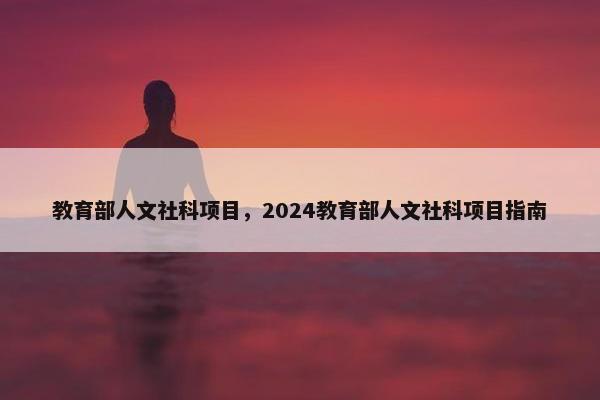 教育部人文社科项目，2024教育部人文社科项目指南