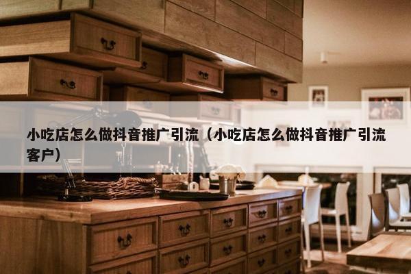 小吃店怎么做抖音推广引流（小吃店怎么做抖音推广引流客户）