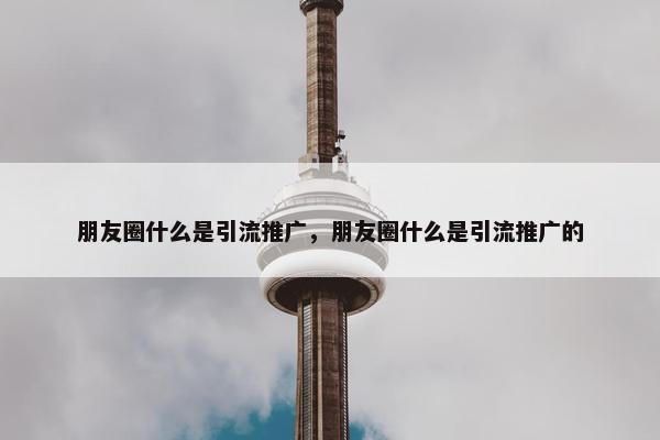 朋友圈什么是引流推广，朋友圈什么是引流推广的