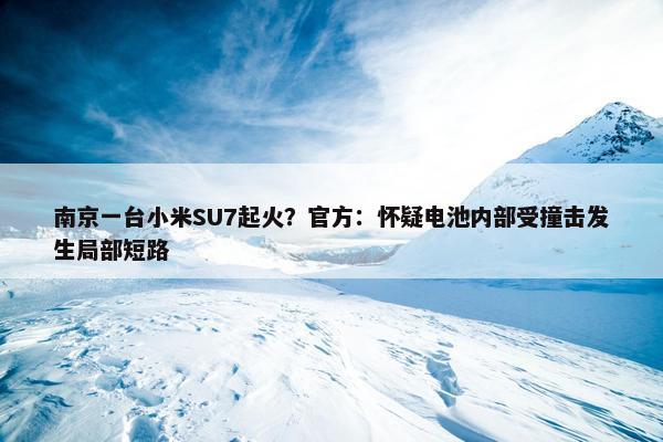 南京一台小米SU7起火？官方：怀疑电池内部受撞击发生局部短路