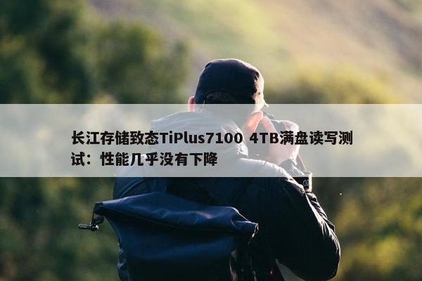 长江存储致态TiPlus7100 4TB满盘读写测试：性能几乎没有下降