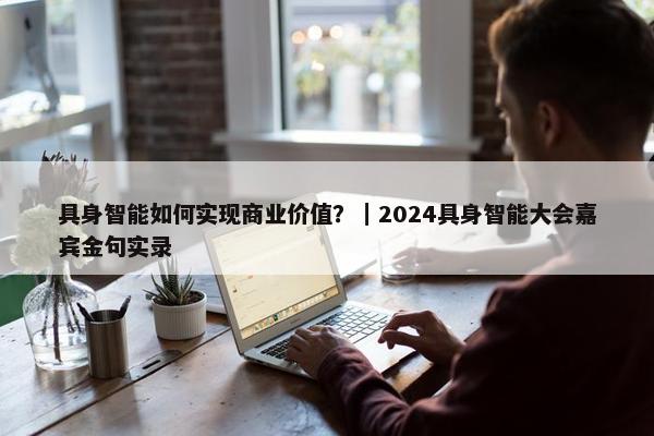 具身智能如何实现商业价值？｜2024具身智能大会嘉宾金句实录