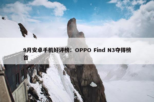 9月安卓手机好评榜：OPPO Find N3夺得榜首