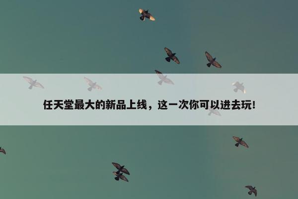 任天堂最大的新品上线，这一次你可以进去玩！