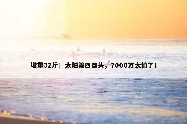 增重32斤！太阳第四巨头，7000万太值了！