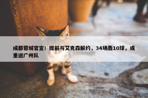 成都蓉城官宣！提前与艾克森解约，34场轰10球，或重返广州队