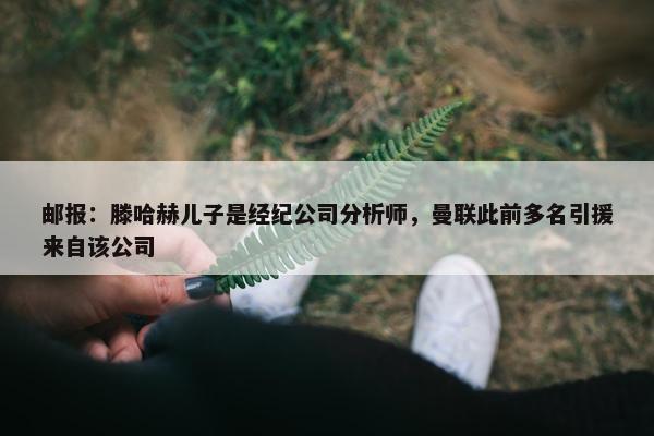 邮报：滕哈赫儿子是经纪公司分析师，曼联此前多名引援来自该公司