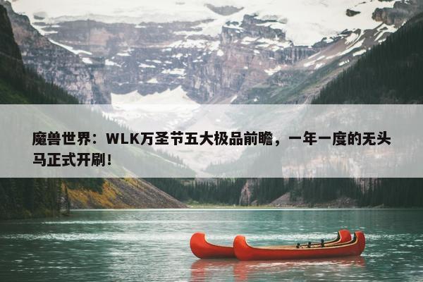 魔兽世界：WLK万圣节五大极品前瞻，一年一度的无头马正式开刷！