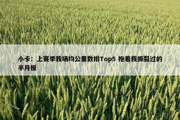 小卡：上赛季我场均公里数排Top5 拖着我撕裂过的半月板